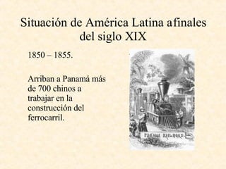 Situación de América Latina a finales del siglo XIX 1850 – 1855. Arriban a Panamá más de 700 chinos a trabajar en la construcción del ferrocarril. 