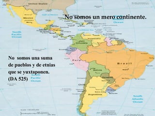 No  somos una suma de pueblos y de etnias que se yuxtaponen. (DA 525) No somos un mero continente. 