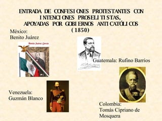 ENTRADA DE CONFESIONES PROTESTANTES CON INTENCIONES PROSELITISTAS, APOYADAS POR GOBIERNOS ANTICATÓLICOS (1850) Guatemala: Rufino Barrios Colombia: Tomás Cipriano de Mosquera Venezuela: Guzmán Blanco México: Benito Juárez 