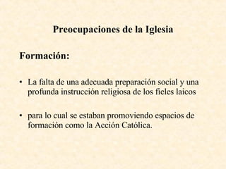 Preocupaciones de la Iglesia Formación: La falta de una adecuada preparación social y una profunda instrucción religiosa de los fieles laicos para lo cual se estaban promoviendo espacios de formación como la Acción Católica. 