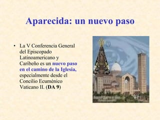 Aparecida: un nuevo paso La V Conferencia General del Episcopado Latinoamericano y Caribeño es un  nuevo paso en el camino de la Iglesia,  especialmente desde el Concilio Ecuménico Vaticano II. ( DA 9 ) 