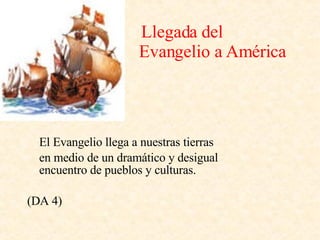   Llegada del    Evangelio a América El Evangelio llega a nuestras tierras en medio de un dramático y desigual encuentro de pueblos y culturas. (DA 4) 