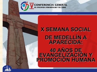 X SEMANA SOCIAL DE MEDELLÍN A APARECIDA: 40 AÑOS DE EVANGELIZACIÓN Y PROMOCIÒN HUMANA 