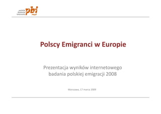 Polscy Emigranci w Europie

Prezentacja wyników internetowego
  badania polskiej emigracji 2008

          Warszawa, 17 marca 2009
 