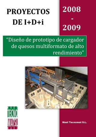 PROYECTOS              2008
 DE I+D+i                -
                       2009
“Diseño de prototipo de cargador
  de quesos multiformato de alto
                   rendimiento”




                       Mael Tecnomat S.L.
 