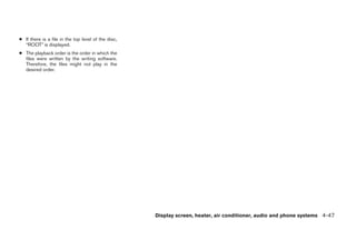 ● If there is a file in the top level of the disc,
  “ROOT” is displayed.
● The playback order is the order in which the
  files were written by the writing software.
  Therefore, the files might not play in the
  desired order.




                                                     Display screen, heater, air conditioner, audio and phone systems 4-47




                                                                ੬ REVIEW COPY—2008 Quest (van)
                                                                Owners Manual—USA_English (nna)
                                                                06/29/07—debbie ੭
 