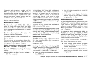 No satellite radio reception is available and “NO     To adjust Bass, Mid, Treble, Fade and Balance,          ● Disc title mode displays the title of the CD
SAT” is displayed when the SAT button is              press the AUDIO button until the desired mode             being played.
pressed unless optional satellite receiver and        appears in the display. Press the TUNE button to
                                                                                                              ● Track number mode displays the number
antenna are installed, and an XMா satellite radio     adjust Bass, Mid and Treble to the desired level.
                                                                                                                selected disc and the track that is currently
service subscription is active. Satellite radio not   You can also use the TUNE Button to adjust
                                                                                                                being played on the disc.
available in Alaska, Hawaii and Guam.                 Fader and Balance modes. Fader adjusts the
                                                      sound level between the front and rear speakers        MP3 display mode (if so equipped)
Audio main operation                                  and Balance adjusts the sound between the right
                                                                                                             To change the text displayed when listening to an
Power/Volume control:                                 and left speakers.
                                                                                                             MP3 with MP3 text (when CD with text is being
Turn the ignition key to ACC or ON, and then          To change the SSV mode to OFF, LOW, MID or             used), press the DISP button. The DISP button
press the POWER/VOLUME control knob while             HIGH, press the TUNE button.                           will scroll through the CD text as follows: Folder,
the system is off to call up the mode (radio or CD)                                                          Artist and Track title ←→ Folder title ←→ Artist
                                                      Once you have adjusted the sound quality to the
which was playing immediately before the system                                                              title → Track title.
                                                      desired level, press the AUDIO button repeatedly
was turned off.
                                                      until the radio or CD display reappears. Other-        To change the default display mode, press the
To turn the system off,               press    the    wise, the radio or CD display will automatically       AUDIO button repeatedly until DISPLAY MODE
POWER/VOLUME control knob.                            reappear after about 10 seconds.                       appears on the display, then press the TUNE
Turn the POWER/VOLUME control knob to ad-             DISP (display) button:                                 button to select the following display modes:
just the volume.                                                                                             Folder number ←→ Disc number.
                                                      This DISP (display) button will show text about
This vehicle may be equipped with Speed Sen-          MP3 (if so equipped), CD or SAT information in         Once a display mode is selected, press the AU-
sitive Volume (SSV) for audio. The audio volume       the audio display.                                     DIO button again to store the setting.
changes as the driving speed changes.                                                                         ● Folder number mode displays the folder
                                                      CD display mode
AUDIO button (BASS, MID, TREBLE, FADE,                                                                          number and the file number of the folder
                                                      To change the text displayed while playing a CD           currently being played.
BALANCE and SSV if so equipped):
                                                      with text, press the DISP button. The DISP button
Press the AUDIO button to change the mode as          will allow you to scroll through CD text as follows:    ● Disc number mode displays the number se-
follows:                                              Track number ←→ Disc title ←→ Track title.                lected disc and the track that is currently
                                                                                                                being played.
BASS → MID → TREBLE → FADE → BALANCE                   ● Track title mode displays the title of the se-
→ SSV (if so equipped)                                   lected CD track.
                                                                     Display screen, heater, air conditioner, audio and phone systems 4-57




                                                                                     ੬ REVIEW COPY—2008 Quest (van)
                                                                                     Owners Manual—USA_English (nna)
                                                                                     06/29/07—debbie ੭
 