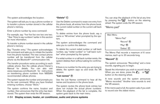 The system acknowledges the location.                “Delete” ᭺
                                                              C                                              You can stop the playback of the list at any time
                                                                                                             by pressing the        button on the steering
The system will ask you to say a phone number or     Use the Delete command to erase one entry from
                                                                                                             wheel. The system ends the VR session.
to transfer a phone number stored in the cellular    the phone book, all entries from the phone book,
phone’s memory.                                      the current redial number or the current call back      “Memo pad”
                                                     number.
Enter a phone number by voice command:
                                                     To delete entries from the phone book, say a
For example, say: “five five five one two one two.                                                             Main Menu
” See “How to say numbers” earlier in this section   name or “All entries” when prompted by the sys-
                                                     tem.                                                               “Memo Pad”
for more information.
                                                     The system acknowledges the command and                                  “Record” ᭺
                                                                                                                                       A
To transfer a phone number stored in the cellular
phone’s memory:                                      asks you to confirm the deletion.                                        “Play” ᭺
                                                                                                                                     B

                                                     To delete the current redial number or call back                         “Delete” ᭺
                                                                                                                                       C
Say ЉTransfer entry.Љ The system acknowledges
the command and asks you to initiate the transfer    number, say “redial number” or “call back num-          The Memo Pad records a maximum of 6 voice
from the phone handset. The new contact phone        ber” when prompted by the system.                       memos, each up to 20 seconds long.
number will be transferred from the cellular
                                                     If a redial number or a call back number exists, the    “Record” ᭺
                                                                                                                      A
phone via the Bluetoothா communication link.
                                                     system deletes them without asking for confirma-
The transfer procedure varies according to each      tion.                                                   The system announces “Recording” and a tone
cellular phone. See the cellular phone Owner’s                                                               sounds, signaling you to begin.
                                                     If there is no number for the entry you are trying to
Manual for details. You can also visit
                                                     delete, the system says so and ends the VR              Speak the information you wish to record clearly.
www.nissanusa.com/bluetooth for instructions
                                                     session.                                                When you are done, press the           or
on transferring phone numbers from NISSAN
recommended cellular phones.                         “List names” ᭺
                                                                  D                                          button on the steering wheel.

The system repeats the number and prompts you        Use the List Names command to hear all the              A tone sounds and the system announces
for the next command. When you have finished         names and locations in the phone book.                  “Memo recorded.” Another tone sounds to end
entering numbers, choose “Store.”                                                                            the VR session.
                                                     The system recites the phone book entries but
The system confirms the name, location and           does not include the actual phone numbers.              If the memo pad is full, the system asks if you wish
number, then announces that the entry has been       When the playback of the list is complete, the          to record over the oldest memo.
stored. The system then ends the VR session.         system goes back to the main menu.
4-84 Display screen, heater, air conditioner, audio and phone systems




                                                                                    ੬ REVIEW COPY—2008 Quest (van)
                                                                                    Owners Manual—USA_English (nna)
                                                                                    06/29/07—debbie ੭
 