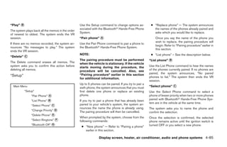 “Play” ᭺
       B                                           Use the Setup command to change options as-           ● “Replace phone” — The system announces
                                                   sociated with the Bluetoothா Hands-Free Phone           the names of the phones already paired and
The system plays back all the memos in the order
                                                   System.                                                 asks which you would like to replace.
of newest to oldest. The system ends the VR
session.                                           “Pair phone” ᭺
                                                                A                                           Once you say the name of the phone you
                                                                                                            wish to replace, the pairing procedure will
If there are no memos recorded, the system an-     Use the Pair Phone command to pair a phone to
                                                                                                            begin. Refer to “Pairing procedure” earlier in
nounces “No messages to play.” The system          the Bluetoothா Hands-Free Phone System.
                                                                                                            this section.
ends the VR session.
                                                   NOTE:                                                 ● “List phone” – See the description below.
“Delete” ᭺
         C
                                                   The pairing procedure must be performed              “List phone” ᭺
                                                                                                                     B
The Delete command erases all memos. The           when the vehicle is stationary. If the vehicle
system asks you to confirm this action before      starts moving during the procedure, the              Use the List Phone command to hear the names
deleting all memos.                                procedure will be cancelled. Also, see               of the phones currently paired. If no phones are
                                                   “Pairing procedure” earlier in this section          paired, the system announces, “No paired
“Setup”                                                                                                 phones to list.” The system then ends the VR
                                                   for additional information.
                                                                                                        session.
                                                   Up to 5 phones can be paired. If you try to pair a
  Main Menu                                        sixth phone, the system announces that you must      “Select phone” ᭺
                                                                                                                       C

          “Setup”                                  first delete one phone or replace an existing        Use the Select Phone command to select a
               “Pair Phone” ᭺
                            A                      phone.                                               phone of lesser priority when two or more phones
               “List Phone” ᭺
                            B                      If you try to pair a phone that has already been     paired with Bluetoothா Hands-Free Phone Sys-
                                                   paired to your vehicle’s system, the system an-      tem are in the vehicle at the same time.
               “Select Phone” ᭺ C
                                                   nounces the name the phone is already using.         The system asks you to name the phone and
               “Change Priority” ᭺
                                 D
                                                   The pairing procedure will then be cancelled.        confirm the selection.
               “Delete Phone” ᭺
                              E
                                                   When prompted by the system, choose from the         Once the selection is confirmed, the selected
               “Select Ringtone” ᭺
                                 F
                                                   following commands:                                  phone remains active until the ignition switch is
               “Bluetooth Off” ᭺
                               G                                                                        turned OFF or you select a new phone.
                                                    ● “New phone” — Refer to “Pairing a phone”
                                                      earlier in this section.

                                                                 Display screen, heater, air conditioner, audio and phone systems 4-85




                                                                                 ੬ REVIEW COPY—2008 Quest (van)
                                                                                 Owners Manual—USA_English (nna)
                                                                                 06/29/07—debbie ੭
 