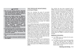 CAUTION                     TIRE PRESSURE MONITORING                                   Your vehicle has also been equipped with a
                                              SYSTEM (TPMS)                                              TPMS malfunction indicator to indicate when the
● Do not use leaded gasoline. Deposits                                                                   system is not operating properly. The TPMS mal-
  from leaded gasoline will seriously re-     Each tire, including the spare (if provided),              function indicator is combined with the low tire
  duce the three-way catalyst’s ability to    should be checked monthly when cold and in-                pressure telltale. When the system detects a
  help reduce exhaust pollutants.             flated to the inflation pressure recommended by            malfunction, the telltale will flash for approxi-
● Keep your engine tuned up. Malfunc-         the vehicle manufacturer on the vehicle placard            mately one minute and then remain continuously
  tions in the ignition, fuel injection, or   or tire inflation pressure label. (If your vehicle has     illuminated. This sequence will continue upon
  electrical systems can cause overrich       tires of a different size than the size indicated on       subsequent vehicle start-ups as long as the mal-
  fuel flow into the three-way catalyst,      the vehicle placard or tire inflation pressure label,      function exists. When the malfunction indicator is
  causing it to overheat. Do not keep driv-   you should determine the proper tire inflation             illuminated, the system may not be able to detect
  ing if the engine misfires, or if notice-   pressure for those tires.)                                 or signal low tire pressure as intended. TPMS
  able loss of performance or other un-                                                                  malfunctions may occur for a variety of reasons,
                                              As an added safety feature, your vehicle has been
  usual     operating    conditions     are                                                              including the installation of replacement or alter-
                                              equipped with a Tire Pressure Monitoring System
  detected. Have the vehicle inspected                                                                   nate tires or wheels on the vehicle that prevent
                                              (TPMS) that illuminates a low tire pressure telltale
  promptly by a NISSAN dealer.                                                                           the TPMS from functioning properly. Always
                                              when one or more of your tires is significantly under-
● Avoid driving with an extremely low fuel    inflated. Accordingly, when the low tire pressure          check the TPMS malfunction telltale after replac-
  level. Running out of fuel could cause      telltale illuminates, you should stop and check your       ing one or more tires or wheels on your vehicle to
  the engine to misfire, damaging the         tires as soon as possible, and inflate them to the         ensure that the replacement or alternate tires and
  three-way catalyst.                         proper pressure. Driving on a significantly under-         wheels allow the TPMS to continue to function
                                              inflated tire causes the tire to overheat and can lead     properly.
● Do not race the engine while warming it
                                              to tire failure. Under-inflation also reduces fuel effi-
  up.                                                                                                    Additional information:
                                              ciency and tire tread life, and may affect the vehi-
● Do not push or tow your vehicle to start    cle’s handling and stopping ability.                        ● The TPMS does not monitor the tire pres-
  the engine.                                                                                               sure of the spare tire.
                                              Please note that the TPMS is not a substitute for
                                              proper tire maintenance, and it is the driver’s             ● The TPMS will activate only when the vehicle
                                              responsibility to maintain correct tire pressure,             is driven at speeds above 16 MPH (25
                                              even if under-inflation has not reached the level to          km/h). Also, this system may not detect a
                                              trigger illumination of the TPMS low tire pressure            sudden drop in tire pressure (for example a
                                              telltale.                                                     flat tire while driving).
                                                                                                                           Starting and driving 5-3




                                                                               ੬ REVIEW COPY—2008 Quest (van)
                                                                               Owners Manual—USA_English (nna)
                                                                               06/29/07—debbie ੭
 