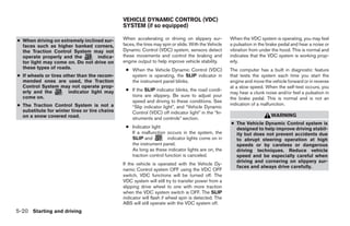 VEHICLE DYNAMIC CONTROL (VDC)
                                               SYSTEM (if so equipped)

● When driving on extremely inclined sur-      When accelerating or driving on slippery sur-          When the VDC system is operating, you may feel
  faces such as higher banked corners,         faces, the tires may spin or slide. With the Vehicle   a pulsation in the brake pedal and hear a noise or
  the Traction Control System may not          Dynamic Control (VDC) system, sensors detect           vibration from under the hood. This is normal and
  operate properly and the        indica-      these movements and control the braking and            indicates that the VDC system is working prop-
  tor light may come on. Do not drive on       engine output to help improve vehicle stability.       erly.
  these types of roads.                         ● When the Vehicle Dynamic Control (VDC)              The computer has a built in diagnostic feature
● If wheels or tires other than the recom-        system is operating, the SLIP indicator in          that tests the system each time you start the
  mended ones are used, the Traction              the instrument panel blinks.                        engine and move the vehicle forward or in reverse
  Control System may not operate prop-                                                                at a slow speed. When the self-test occurs, you
  erly and the         indicator light may      ● If the SLIP indicator blinks, the road condi-
                                                                                                      may hear a clunk noise and/or feel a pulsation in
  come on.                                        tions are slippery. Be sure to adjust your
                                                                                                      the brake pedal. This is normal and is not an
                                                  speed and driving to these conditions. See
● The Traction Control System is not a                                                                indication of a malfunction.
                                                  “Slip indicator light”, and “Vehicle Dynamic
  substitute for winter tires or tire chains      Control (VDC) off indicator light” in the “In-
  on a snow covered road.                                                                                                 WARNING
                                                  struments and controls” section.
                                                                                                      ● The Vehicle Dynamic Control system is
                                                ● Indicator light                                       designed to help improve driving stabil-
                                                  If a malfunction occurs in the system, the            ity but does not prevent accidents due
                                                  SLIP and          indicator lights come on in         to abrupt steering operation at high
                                                  the instrument panel.                                 speeds or by careless or dangerous
                                                  As long as these indicator lights are on, the         driving techniques. Reduce vehicle
                                                  traction control function is canceled.                speed and be especially careful when
                                                                                                        driving and cornering on slippery sur-
                                               If the vehicle is operated with the Vehicle Dy-
                                                                                                        faces and always drive carefully.
                                               namic Control system OFF using the VDC OFF
                                               switch, VDC functions will be turned off. The
                                               VDC system will still try to transfer power from a
                                               slipping drive wheel to one with more traction
                                               when the VDC system switch is OFF. The SLIP
                                               indicator will flash if wheel spin is detected. The
                                               ABS will still operate with the VDC system off.
5-20 Starting and driving




                                                                              ੬ REVIEW COPY—2008 Quest (van)
                                                                              Owners Manual—USA_English (nna)
                                                                              06/29/07—debbie ੭
 