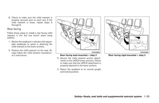 8. Check to make sure the child restraint is
    properly secured prior to each use. If the
    child restraint is loose, repeat steps 3
    through 8.
Rear-facing
Follow these steps to install a rear-facing child
restraint in the 3rd row bench seats using
LATCH:
 1. Recline the seatback in vehicles with adjust-
    able seatbacks to assist in attaching the
    child restraint to the lower anchors.
 2. Position the child restraint on the seat. Al-
    ways follow the child restraint manufactur-                                       WRS0689                                   WRS0690
    er’s instructions.                                 Rear facing web-mounted – step 3            Rear facing rigid-mounted – step 3
                                                    3. Secure the child restraint anchor attach-
                                                       ments to the LATCH lower anchors. Check
                                                       to make sure that the LATCH attachment is
                                                       properly attached to the lower anchors.
                                                    4. Return the seatback to its normal upright
                                                       and locked position.




                                                                     Safety—Seats, seat belts and supplemental restraint system 1-39




                                                                             ੬ REVIEW COPY—2008 Quest (van)
                                                                             Owners Manual—USA_English (nna)
                                                                             06/29/07—debbie ੭
 