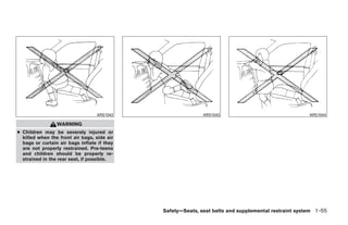 ARS1042                   ARS1043                                  ARS1044

                 WARNING
● Children may be severely injured or
  killed when the front air bags, side air
  bags or curtain air bags inflate if they
  are not properly restrained. Pre-teens
  and children should be properly re-
  strained in the rear seat, if possible.




                                             Safety—Seats, seat belts and supplemental restraint system 1-55




                                                    ੬ REVIEW COPY—2008 Quest (van)
                                                    Owners Manual—USA_English (nna)
                                                    06/29/07—debbie ੭
 