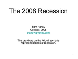 The 2008 Recession Tom Haney October, 2008 [email_address] The grey bars on the following charts represent periods of recession. 