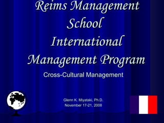   Reims Management School  International Management Program Cross-Cultural Management Glenn K. Miyataki, Ph.D. November 17-21, 2008                            