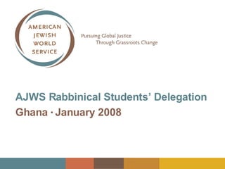 AJWS Rabbinical Students’ Delegation Ghana  ●   January 2008 