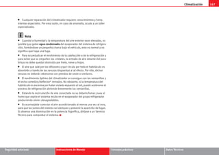 Climatización 167
Seguridad ante todo Instrucciones de Manejo Consejos prácticos Datos Técnicos
• Cualquier reparación del climatizador requiere conocimientos y herra-
mientas especiales. Por esta razón, en caso de anomalía, acuda a un taller
especializado.
Nota
• Cuando la humedad y la temperatura del aire exterior sean elevadas, es
posible que gotee agua condensada del evaporador del sistema de refrigera-
ción, formándose un pequeño charco bajo el vehículo, esto es normal y no
significa que haya una fuga.
• Para no perjudicar el rendimiento de la calefacción o de la refrigeración y
para evitar que se empañen los cristales, la entrada de aire delante del para-
brisas no debe quedar obstruida por hielo, nieve u hojas.
• El aire que sale por los difusores y que circula por todo el habitáculo es
absorbido a través de las ranuras dispuestas a tal efecto. Por ello, dichas
ranuras no deberán obstruirse con prendas de vestir o similares.
• El rendimiento óptimo del climatizador se consigue con las ventanillas y
el techo corredizo/deflector* cerrados. No obstante, si la temperatura del
habitáculo es excesiva por haber estado expuesto al sol, puede acelerarse el
proceso de refrigeración abriendo brevemente las ventanillas.
• Estando la recirculación de aire conectada no se debería fumar, pues el
humo que aspira el sistema recala en el evaporador del grupo refrigerador
produciendo olores desagradables.
• Es aconsejable conectar el aire acondicionado al menos una vez al mes,
para que las juntas del sistema se lubriquen y prevenir la aparición de fugas.
Si observa una disminución en la potencia frigorífica, diríjase a un Servicio
Técnico para comprobar el sistema.
s2ps.6.book Seite 167 Freitag, 20. Juli 2007 4:47 16
 