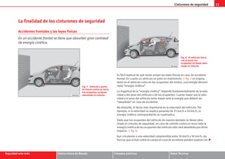 Cinturones de seguridad 21
Seguridad ante todo Instrucciones de Manejo Consejos prácticos Datos Técnicos
La finalidad de los cinturones de seguridad
Accidentes frontales y las leyes físicas
En un accidente frontal se tiene que absorber gran cantidad
de energía cinética.
Es fácil explicar de qué modo actúan las leyes físicas en caso de accidente
frontal: En cuanto un vehículo se pone en movimiento ⇒ fig. 7 se origina,
tanto en el vehículo como en los ocupantes del mismo, una energía denomi-
nada “energía cinética”.
La magnitud de la “energía cinética” depende fundamentalmente de la velo-
cidad y del peso del vehículo y de los ocupantes. Cuanto mayor sea la velo-
cidad y el peso del vehículo tanto mayor será la energía que deberá ser
“absorbida” en caso de accidente.
No obstante, el factor más importante es la velocidad del vehículo. Por
ejemplo, si la velocidad se duplica pasando de 25 km/h a 50 km/h, la
energía cinética correspondiente se cuadruplica.
Dado que los ocupantes del vehículo de nuestro ejemplo no llevan abro-
chado el cinturón de seguridad, en caso de colisión contra un muro toda la
energía cinética de los ocupantes del vehículo sólo será absorbida por dicho
impacto ⇒ fig. 8.
Aun circulando a una velocidad comprendida entre 30 km/h y 50 km/h, las
fuerzas que actúan sobre el cuerpo en caso de accidente pueden superar con
Fig. 7 Vehículo a punto
de chocar contra un muro:
los ocupantes no llevan
abrochado el cinturón
Fig. 8 El vehículo choca
con el muro: los
ocupantes no llevan abro-
chado el cinturón
s2ps.6.book Seite 21 Freitag, 20. Juli 2007 4:47 16
 