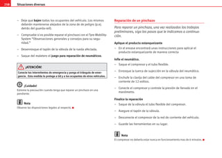 Situaciones diversas
258
– Deje que bajen todos los ocupantes del vehículo. Los mismos
deberán mantenerse alejados de la zona de de peligro (p.ej.
detrás del guarda-rail).
– Compruebe si es posible reparar el pinchazo con el Tyre-Mobility-
System “Observaciones generales y consejos para su segu-
ridad.”
– Desenrosque el tapón de la válvula de la rueda afectada.
– Saque del maletero el juego para reparación de neumáticos.
¡ATENCIÓN!
Conecte los intermitentes de emergencia y ponga el triángulo de emer-
gencia . Esta medida lo protege a Ud y a los ocupantes de otros vehículos.
¡Cuidado!
Extreme la precaución cuando tenga que reparar un pinchazo en una
pendiente.
Nota
Observe las disposiciones legales al respecto.
Reparación de un pinchazo
Para reparar un pinchazo, una vez realizados los trabajos
preliminares, siga los pasos que le indicamos a continua-
ción.
Aplique el producto estanqueizante
– En el envase encontrará unas instrucciones para aplicar el
producto estanqueizante de manera correcta
Infle el neumático.
– Saque el compresor y el tubo flexible.
– Enrosque la tuerca de sujección en la válvula del neumático.
– Enchufe la clavija del cable del compresor en una toma de
corriente de 12 voltios.
– Conecte el compresor y controle la presión de llenado en el
manómetro.
Finalice la reparación
– Saque de la válvula el tubo flexible del compresor.
– Asegure el tapón de la válvula.
– Desconecte el compresor de la red de corriente del vehículo.
– Guarde las herramientas en su lugar.
Nota
El compresor no debería estar nunca en funcionamiento mas de 6 minutos.
s2ps.6.book Seite 258 Freitag, 20. Juli 2007 4:47 16
 