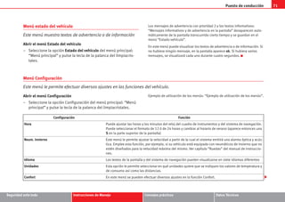 Puesto de conducción 71
Seguridad ante todo Instrucciones de Manejo Consejos prácticos Datos Técnicos
Menú estado del vehículo
Este menú muestra textos de advertencia o de información
Abrir el menú Estado del vehículo
– Seleccione la opción Estado del vehículo del menú principal:
“Menú principal” y pulse la tecla de la palanca del limpiacris-
tales.
Los mensajes de advertencia con prioridad 2 y los textos informativos:
“Mensajes informativos y de advertencia en la pantalla” desaparecen auto-
máticamente de la pantalla transcurrido cierto tiempo y se guardan en el
menú “Estado vehículo”.
En este menú puede visualizar los textos de advertencia o de información. Si
no hubiera ningún mensaje, en la pantalla aparece ok. Si hubiera varios
mensajes, se visualizará cada uno durante cuatro segundos.
Menú Configuración
Este menú le permite efectuar diversos ajustes en las funciones del vehículo.
Abrir el menú Configuración
– Seleccione la opción Configuración del menú principal: “Menú
principal” y pulse la tecla de la palanca del limpiacristales.
Ejemplo de utilización de los menús: “Ejemplo de utilización de los menús”.
Configuración Función
Hora Puede ajustar las horas y los minutos del reloj del cuadro de instrumentos y del sistema de navegación.
Puede seleccionar el formato de 12 ó de 24 horas y cambiar al horario de verano (aparece entonces una
S en la parte superior de la pantalla)
Neum. invierno Este menú le permite ajustar la velocidad a partir de la cual el sistema emitirá una alarma óptica y acús-
tica. Emplee esta función, por ejemplo, si su vehículo está equipado con neumáticos de invierno que no
estén diseñados para la velocidad máxima del mismo. Ver capítulo “Ruedas” del manual de instruccio-
nes.
Idioma Los textos de la pantalla y del sistema de navegación pueden visualizarse en siete idiomas diferentes
Unidades Esta opción le permite seleccionar en qué unidades quiere que se indiquen los valores de temperatura y
de consumo así como las distancias.
Confort En este menú se pueden efectuar diversos ajustes en la función Confort.
s2ps.6.book Seite 71 Freitag, 20. Juli 2007 4:47 16
 