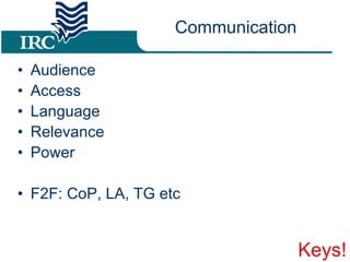 Communication Audience Access Language Relevance Power F2F: CoP, LA, TG etc Keys! 