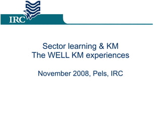 Sector learning & KM The WELL KM experiences November 2008, Pels, IRC 
