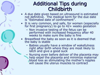 Additional Tips during Childbirth <ul><li>A due date given based on ultrasound is estimated not definitive.  The medical t...