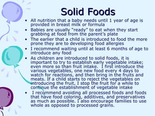 Solid Foods <ul><li>All nutrition that a baby needs until 1 year of age is provided in breast milk or formula </li></ul><u...