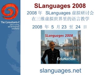 SLanguages 2008 2008 年  SLanguages 虚拟研讨会 在三维虚拟世界里的语言教学 2008  年  5  月 23  至  24  日  slanguages.net 