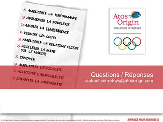 Questions / Réponses
                                                                                                                                       raphael.semeteys@atosorign.com




© 2008 Atos Origin. Document exclusivement réservé à usage commercial. Tout ou partie de ce document ne peut être copié, modifié, diffusé ou annoté sans accord écrit d'Atos Origin ou du client.
 