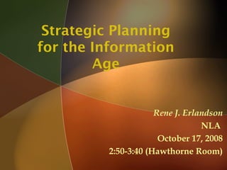 Strategic Planning
for the Information
Age

Rene J. Erlandson
NLA
October 17, 2008
2:50-3:40 (Hawthorne Room)

 