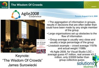 - 11 -
1/04/2017
The Wisdom Of Crowds
Keynote:
“The Wisdom Of Crowds”
James Surowiecki
• The aggregation of information in groups,
results in decisions that are often better than
could have been made by any single member
of the group
• Large organisations set up obstacles to the
flow of information
• Group average is usually very close and
usually a large percentage of the group
• Livestock example – crowd average 1197lb
and actual weight 1198lb
•At Agile 2008, for Visual Studio LOC –
average guess 47 million, real answer 43.2
million, only 2/2000 better than
group collective guess
 
