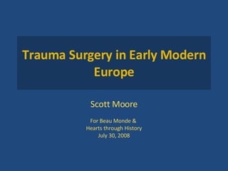 Trauma Surgery in Early Modern Europe Scott Moore For Beau Monde &  Hearts through History July 30, 2008 