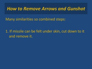 How to Remove Arrows and Gunshot Many similarities so combined steps: 1. If missile can be felt under skin, cut down to it and remove it. 
