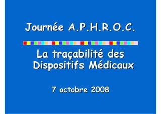 Journée A.P.H.R.O.C.

  La traçabilité des
 Dispositifs Médicaux

    7 octobre 2008
 