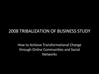 2008 TRIBALIZATION OF BUSINESS STUDY How to Achieve Transformational Change through Online Communities and Social Networks 