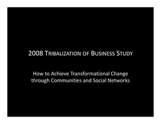 2008 T
2008 TRIBALIZATION OF BUSINESS STUDY

  How to Achieve Transformational Change 
 through Communities and Social Networks