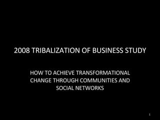 2008 TRIBALIZATION OF BUSINESS STUDY HOW TO ACHIEVE TRANSFORMATIONAL CHANGE THROUGH COMMUNITIES AND SOCIAL NETWORKS 
