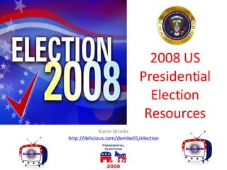 2008 US Presidential Election Resources Karen Brooks http://delicious.com/dembe01/election 