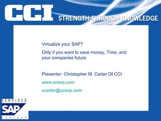 Virtualize your SAP? Only if you want to save money, Time, and your companies future Presenter: Christopher M. Carter Of CCI www.ccierp.com [email_address] 