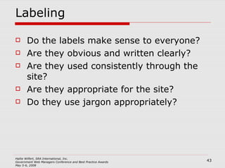Labeling Do the labels make sense to everyone? Are they obvious and written clearly? Are they used consistently through the site? Are they appropriate for the site? Do they use jargon appropriately? 