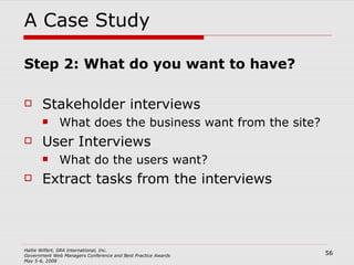 A Case Study Step 2: What do you want to have? Stakeholder interviews What does the business want from the site? User Interviews What do the users want? Extract tasks from the interviews 