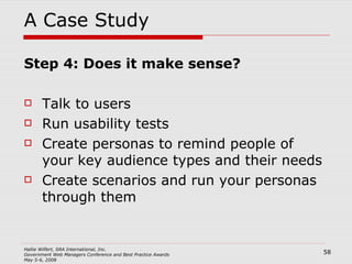 A Case Study Step 4: Does it make sense? Talk to users Run usability tests Create personas to remind people of your key audience types and their needs Create scenarios and run your personas through them 
