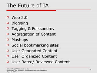 The Future of IA Web 2.0 Blogging Tagging & Folksonomy Aggregation of Content Mashups Social bookmarking sites User Generated Content User Organized Content User Rated/ Reviewed Content 