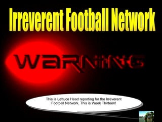 Irreverent Football Network Irreverent Football Network This is Lettuce Head reporting for the Irreverent Football Network. This is Week Thirteen! 