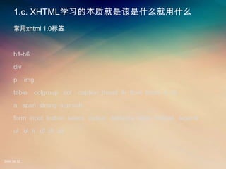 1.c. XHTMLѧϰıʾǸʲôʲô
     xhtml 1.0ǩ



     h1-h6

     div

     p       img

     table         colgroup col   caption thead th tfoot tbody tr td

     a span strong sup sub

     form input button select option textarea label fieldset legend

     ul ol li dl dt dd



2008.08.12
 