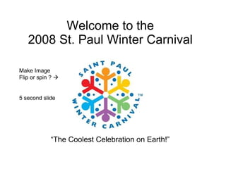 Welcome to the  2008 St. Paul Winter Carnival  Make Image Flip or spin ?   5 second slide “ The Coolest Celebration on Earth!” 