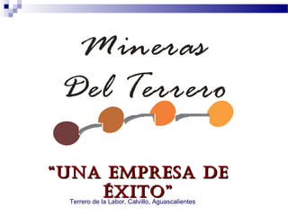 Mineras
 Del Terrero

“ Una empresa de
     éxito”
 Terrero de la Labor, Calvillo, Aguascalientes
 