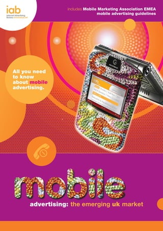 includes Mobile Marketing Association EMEA
                               mobile advertising guidelines




All you need
to know
about mobile
advertising.




     advertising: the emerging uk market
 