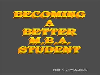 BECOMING A BETTER M.B.A. STUDENT PROF. V. VISWANADHAM 